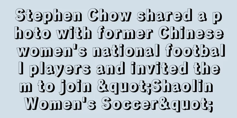 Stephen Chow shared a photo with former Chinese women's national football players and invited them to join "Shaolin Women's Soccer"
