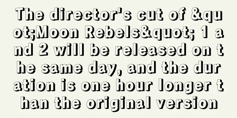 The director's cut of "Moon Rebels" 1 and 2 will be released on the same day, and the duration is one hour longer than the original version