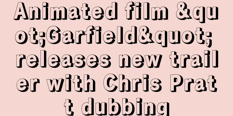 Animated film "Garfield" releases new trailer with Chris Pratt dubbing