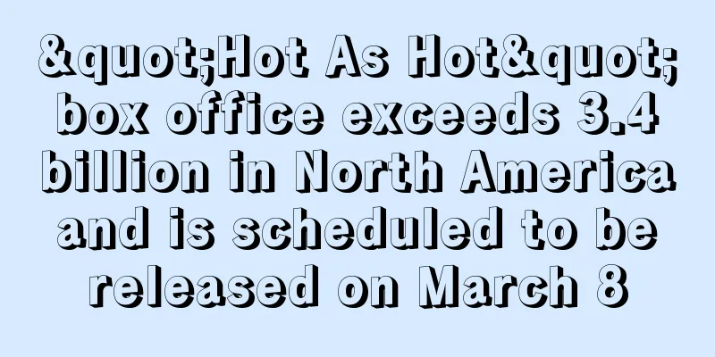 "Hot As Hot" box office exceeds 3.4 billion in North America and is scheduled to be released on March 8