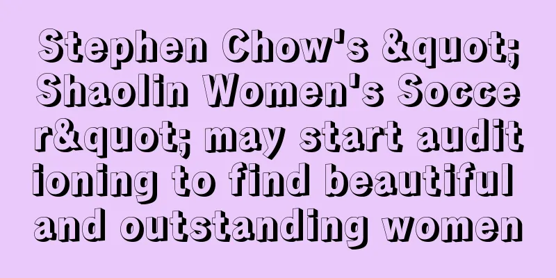 Stephen Chow's "Shaolin Women's Soccer" may start auditioning to find beautiful and outstanding women
