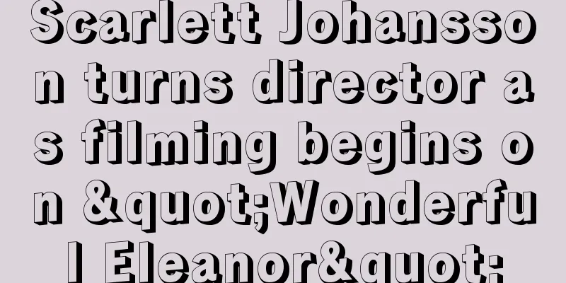 Scarlett Johansson turns director as filming begins on "Wonderful Eleanor"