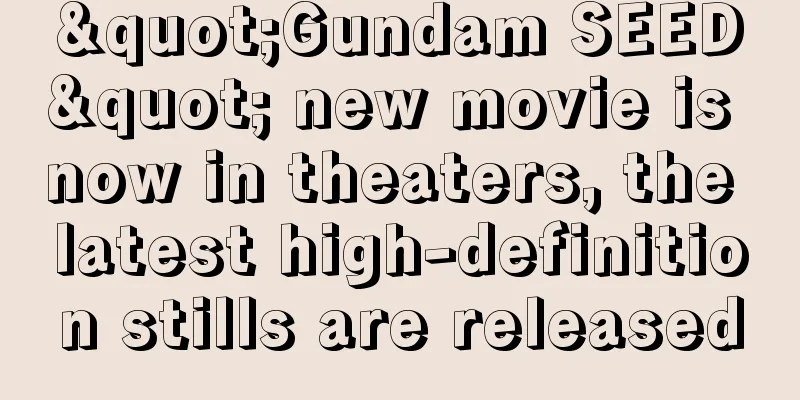 "Gundam SEED" new movie is now in theaters, the latest high-definition stills are released