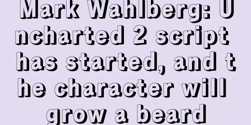Mark Wahlberg: Uncharted 2 script has started, and the character will grow a beard