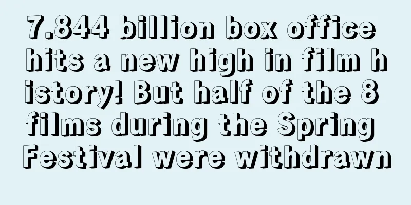 7.844 billion box office hits a new high in film history! But half of the 8 films during the Spring Festival were withdrawn