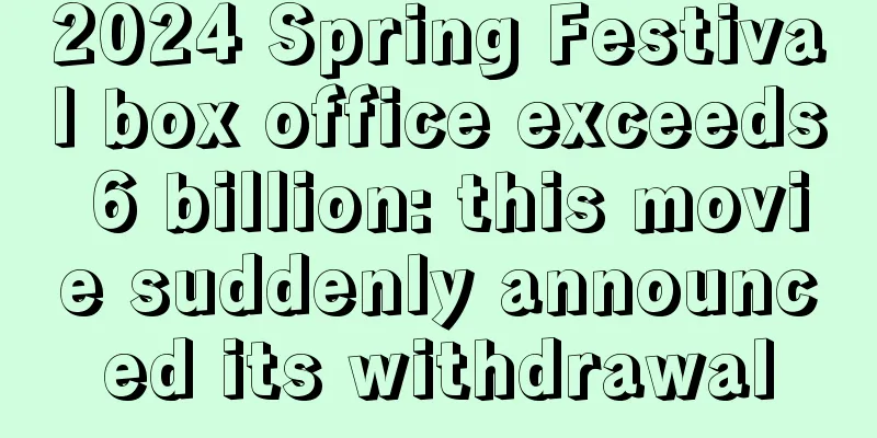 2024 Spring Festival box office exceeds 6 billion: this movie suddenly announced its withdrawal