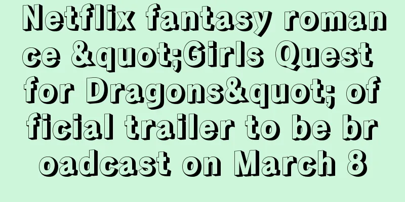 Netflix fantasy romance "Girls Quest for Dragons" official trailer to be broadcast on March 8