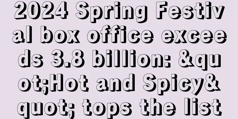 2024 Spring Festival box office exceeds 3.8 billion: "Hot and Spicy" tops the list