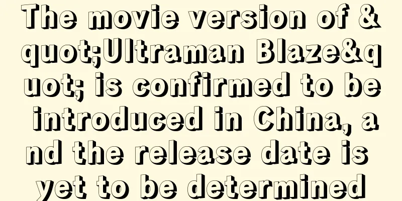 The movie version of "Ultraman Blaze" is confirmed to be introduced in China, and the release date is yet to be determined