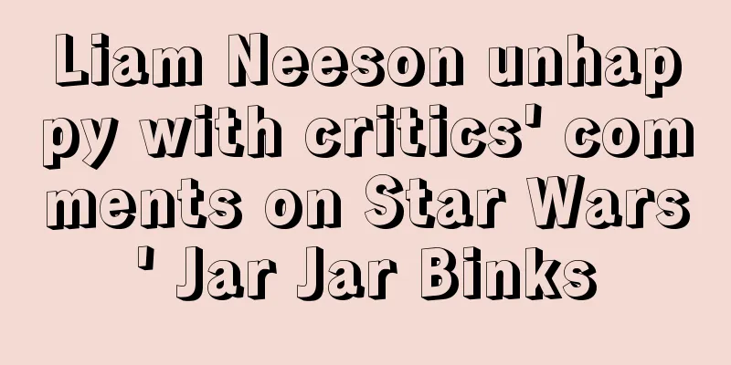 Liam Neeson unhappy with critics' comments on Star Wars' Jar Jar Binks