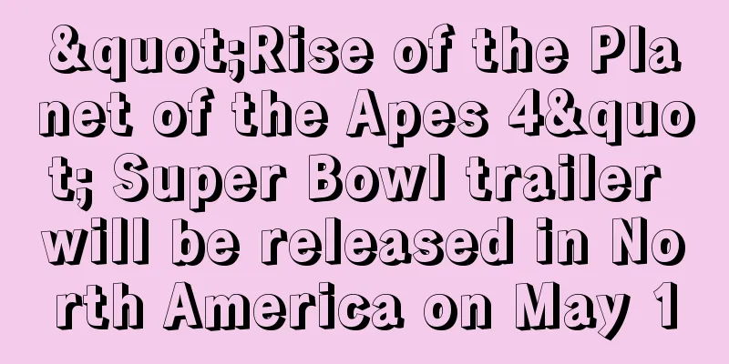 "Rise of the Planet of the Apes 4" Super Bowl trailer will be released in North America on May 10