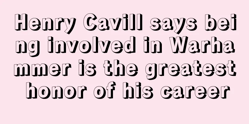 Henry Cavill says being involved in Warhammer is the greatest honor of his career
