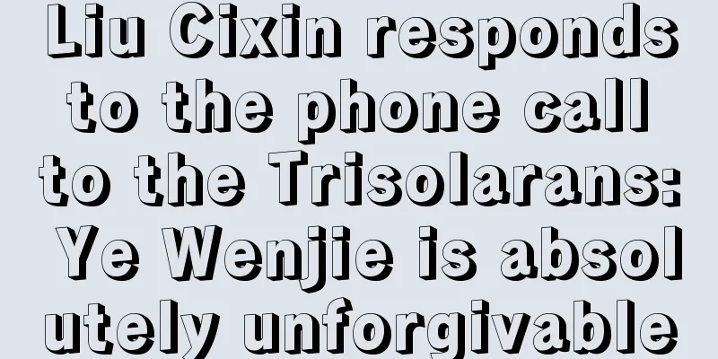 Liu Cixin responds to the phone call to the Trisolarans: Ye Wenjie is absolutely unforgivable