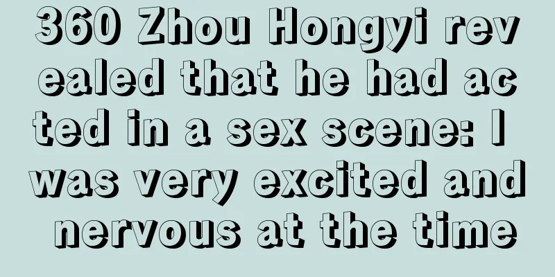 360 Zhou Hongyi revealed that he had acted in a sex scene: I was very excited and nervous at the time