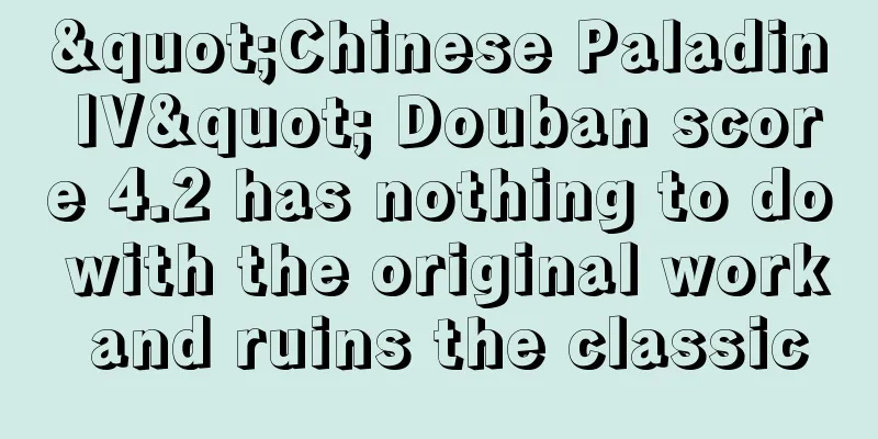 "Chinese Paladin IV" Douban score 4.2 has nothing to do with the original work and ruins the classic