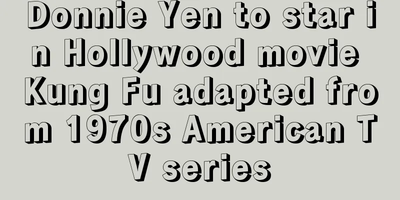 Donnie Yen to star in Hollywood movie Kung Fu adapted from 1970s American TV series