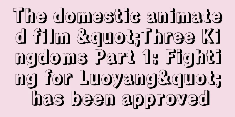 The domestic animated film "Three Kingdoms Part 1: Fighting for Luoyang" has been approved
