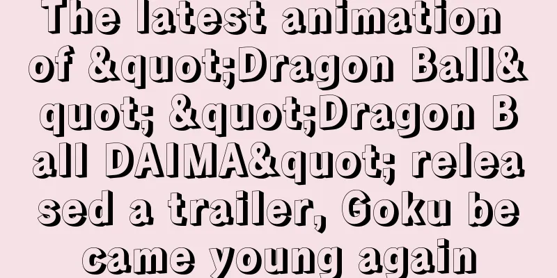 The latest animation of "Dragon Ball" "Dragon Ball DAIMA" released a trailer, Goku became young again