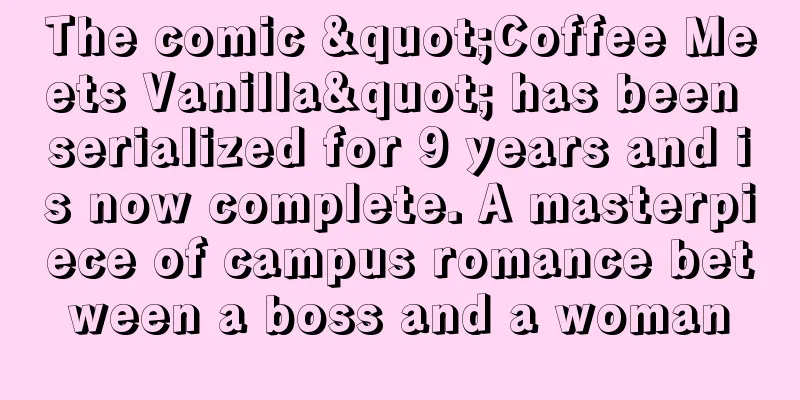 The comic "Coffee Meets Vanilla" has been serialized for 9 years and is now complete. A masterpiece of campus romance between a boss and a woman