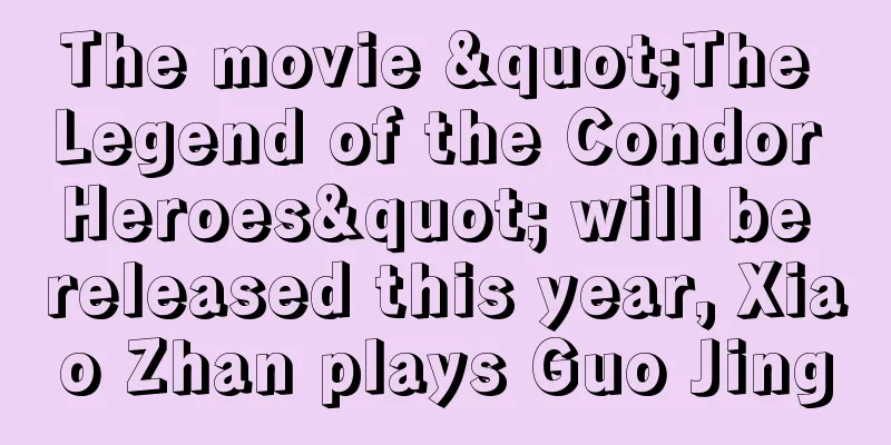 The movie "The Legend of the Condor Heroes" will be released this year, Xiao Zhan plays Guo Jing