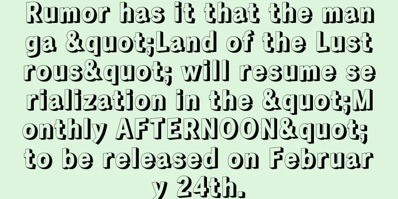 Rumor has it that the manga "Land of the Lustrous" will resume serialization in the "Monthly AFTERNOON" to be released on February 24th.
