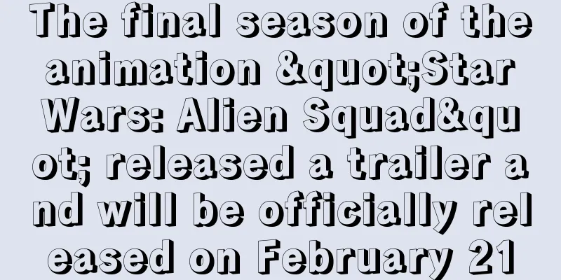 The final season of the animation "Star Wars: Alien Squad" released a trailer and will be officially released on February 21