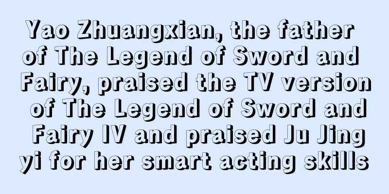 Yao Zhuangxian, the father of The Legend of Sword and Fairy, praised the TV version of The Legend of Sword and Fairy IV and praised Ju Jingyi for her smart acting skills