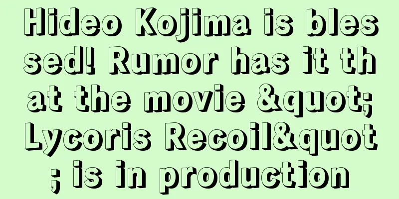 Hideo Kojima is blessed! Rumor has it that the movie "Lycoris Recoil" is in production