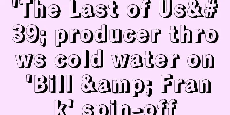 'The Last of Us' producer throws cold water on 'Bill & Frank' spin-off