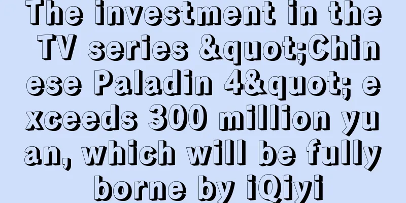 The investment in the TV series "Chinese Paladin 4" exceeds 300 million yuan, which will be fully borne by iQiyi