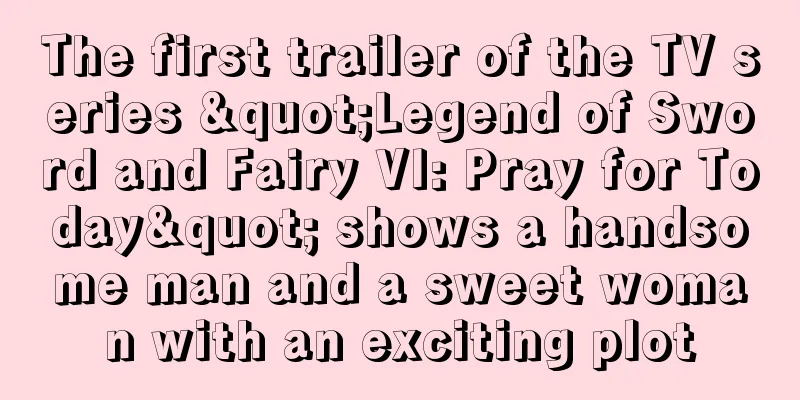 The first trailer of the TV series "Legend of Sword and Fairy VI: Pray for Today" shows a handsome man and a sweet woman with an exciting plot