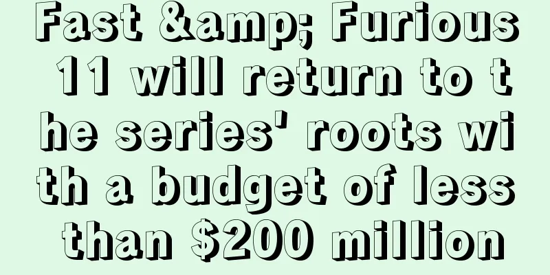 Fast & Furious 11 will return to the series' roots with a budget of less than $200 million