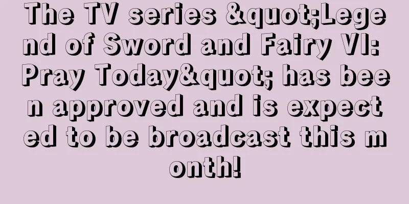 The TV series "Legend of Sword and Fairy VI: Pray Today" has been approved and is expected to be broadcast this month!