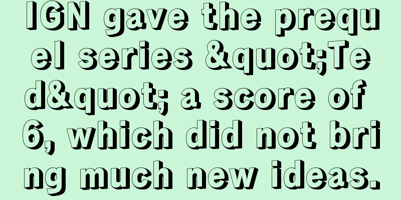 IGN gave the prequel series "Ted" a score of 6, which did not bring much new ideas.