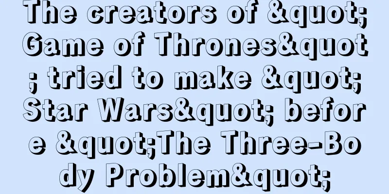 The creators of "Game of Thrones" tried to make "Star Wars" before "The Three-Body Problem"