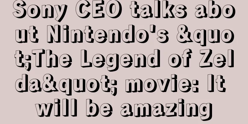 Sony CEO talks about Nintendo's "The Legend of Zelda" movie: It will be amazing