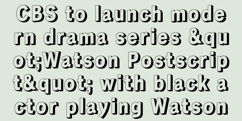 CBS to launch modern drama series "Watson Postscript" with black actor playing Watson