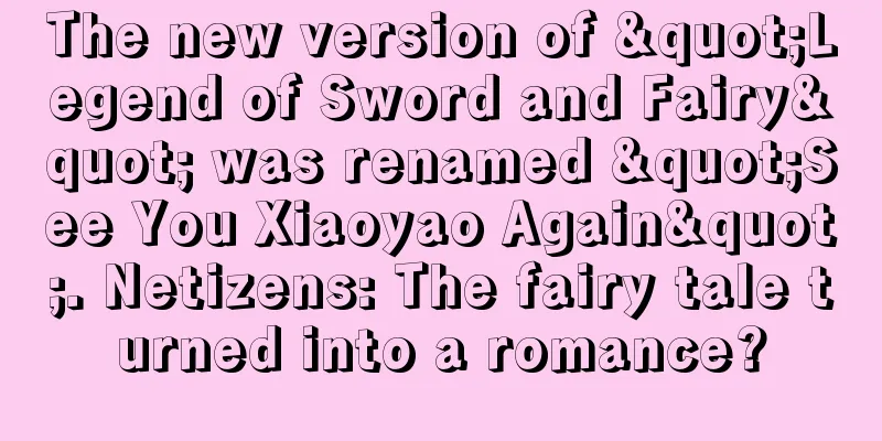 The new version of "Legend of Sword and Fairy" was renamed "See You Xiaoyao Again". Netizens: The fairy tale turned into a romance?