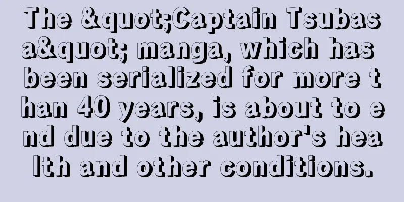 The "Captain Tsubasa" manga, which has been serialized for more than 40 years, is about to end due to the author's health and other conditions.