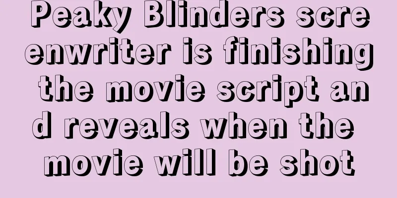 Peaky Blinders screenwriter is finishing the movie script and reveals when the movie will be shot