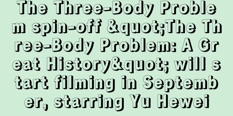 The Three-Body Problem spin-off "The Three-Body Problem: A Great History" will start filming in September, starring Yu Hewei