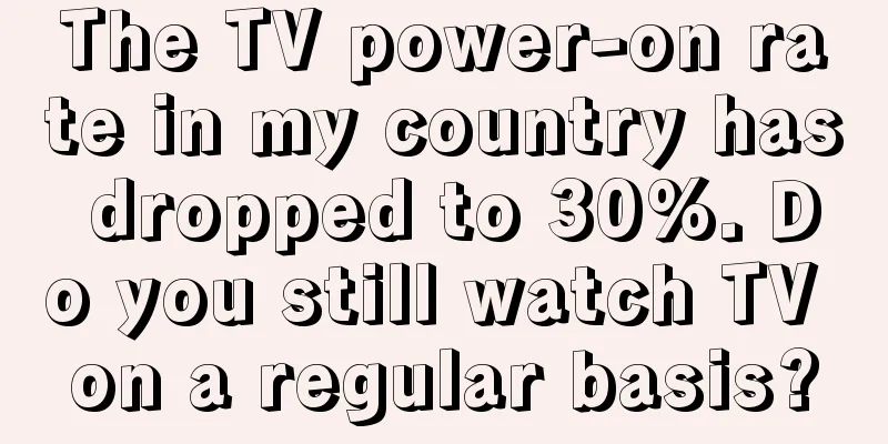 The TV power-on rate in my country has dropped to 30%. Do you still watch TV on a regular basis?