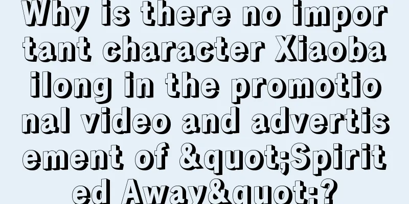 Why is there no important character Xiaobailong in the promotional video and advertisement of "Spirited Away"?