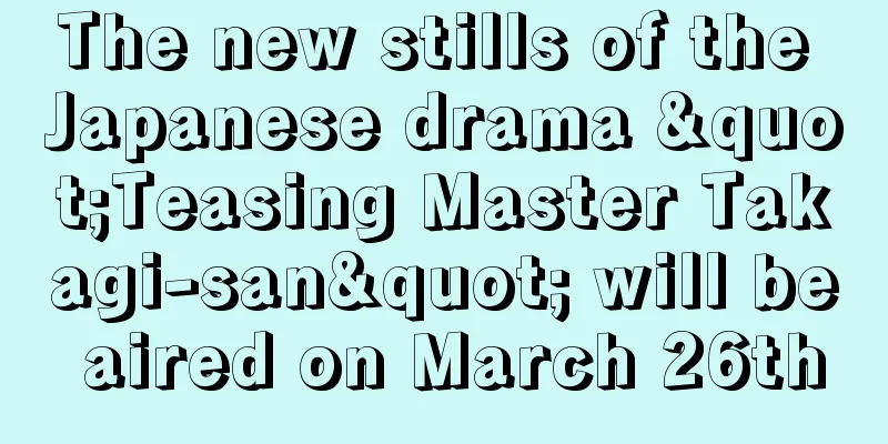 The new stills of the Japanese drama "Teasing Master Takagi-san" will be aired on March 26th