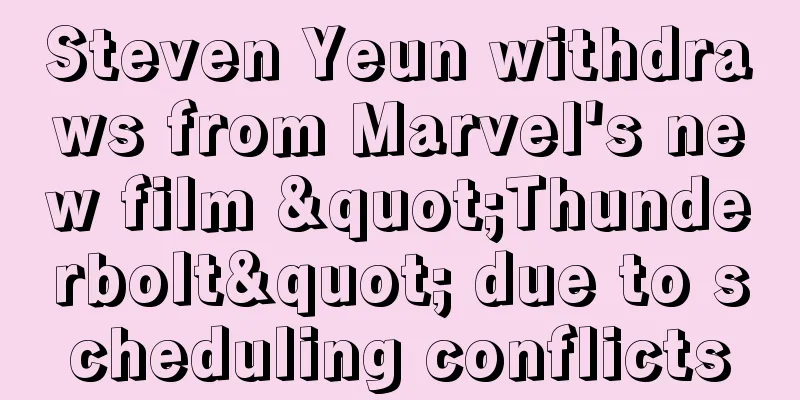 Steven Yeun withdraws from Marvel's new film "Thunderbolt" due to scheduling conflicts