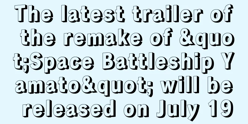 The latest trailer of the remake of "Space Battleship Yamato" will be released on July 19