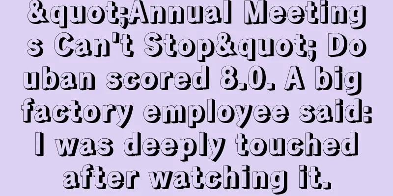 "Annual Meetings Can't Stop" Douban scored 8.0. A big factory employee said: I was deeply touched after watching it.