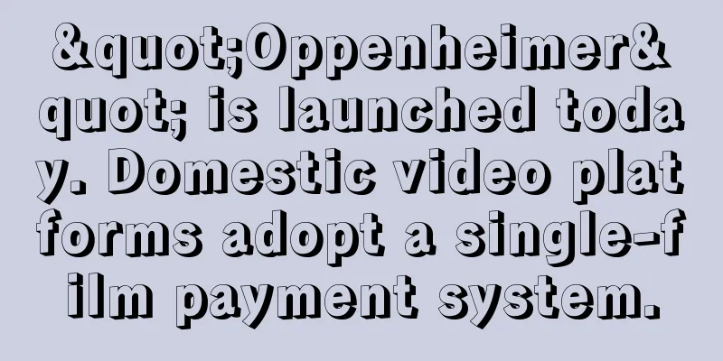 "Oppenheimer" is launched today. Domestic video platforms adopt a single-film payment system.