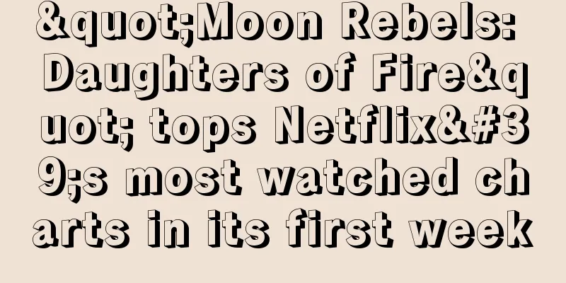 "Moon Rebels: Daughters of Fire" tops Netflix's most watched charts in its first week