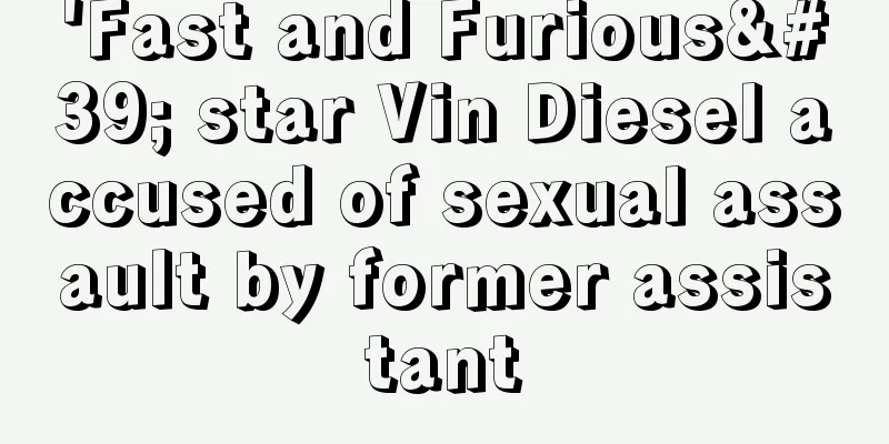 'Fast and Furious' star Vin Diesel accused of sexual assault by former assistant